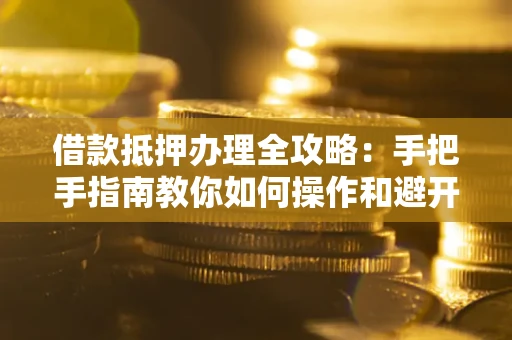 济南借款抵押办理全攻略：手把手指南教你如何操作和避开雷区