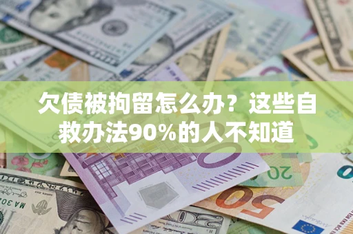 济南欠债被拘留怎么办？这些自救办法90%的人不知道