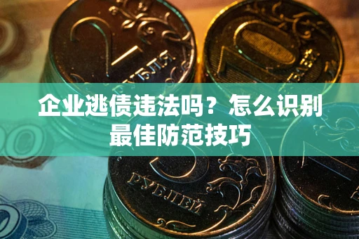 济南企业逃债违法吗？怎么识别最佳防范技巧