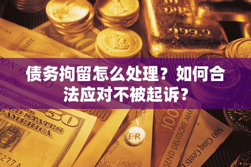 济南债务拘留怎么处理？如何合法应对不被起诉？