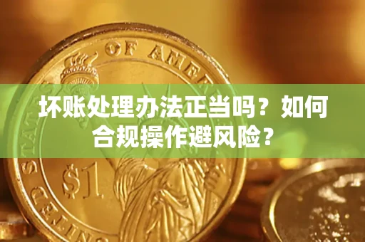 济南坏账处理办法正当吗？如何合规操作避风险？