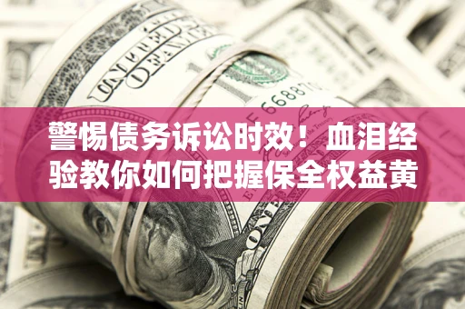 济南警惕债务诉讼时效！血泪经验教你如何把握保全权益黄金期