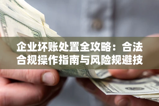 济南企业坏账处置全攻略：合法合规操作指南与风险规避技巧解析