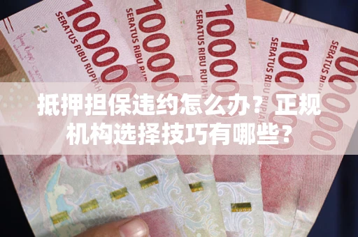 济南抵押担保违约怎么办？正规机构选择技巧有哪些？