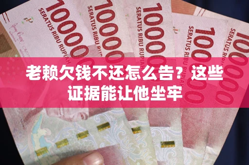 济南老赖欠钱不还怎么告？这些证据能让他坐牢