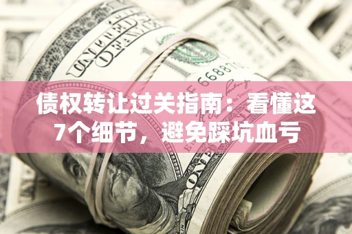 济南债权转让过关指南：看懂这7个细节，避免踩坑血亏