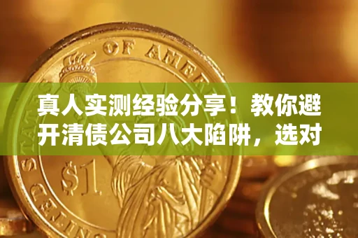 济南真人实测经验分享！教你避开清债公司八大陷阱，选对机构少走十年弯路