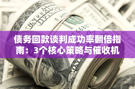 济南债务回款谈判成功率翻倍指南：3个核心策略与催收机构避坑法则