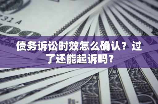 济南债务诉讼时效怎么确认？过了还能起诉吗？
