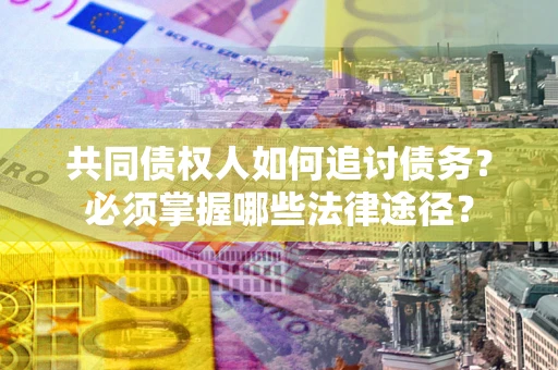 济南共同债权人如何追讨债务？必须掌握哪些法律途径？