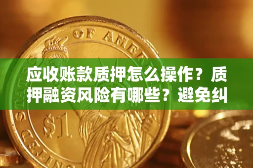 济南应收账款质押怎么操作？质押融资风险有哪些？避免纠纷高效融资技巧