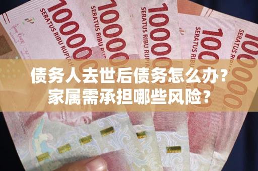 济南债务人去世后债务怎么办？家属需承担哪些风险？