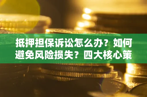 济南抵押担保诉讼怎么办？如何避免风险损失？四大核心策略全解读