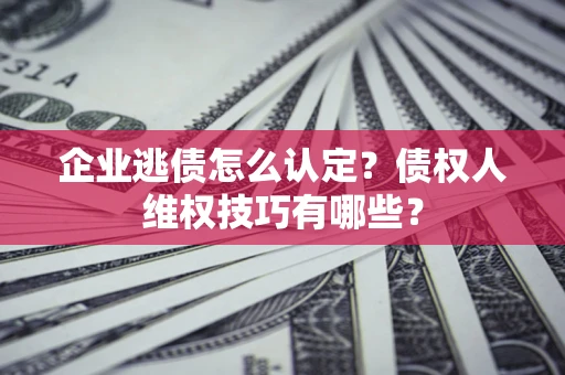 济南企业逃债怎么认定？债权人维权技巧有哪些？
