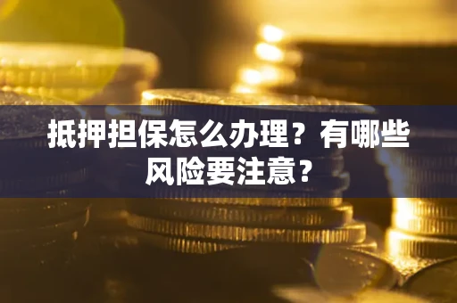 济南抵押担保怎么办理？有哪些风险要注意？
