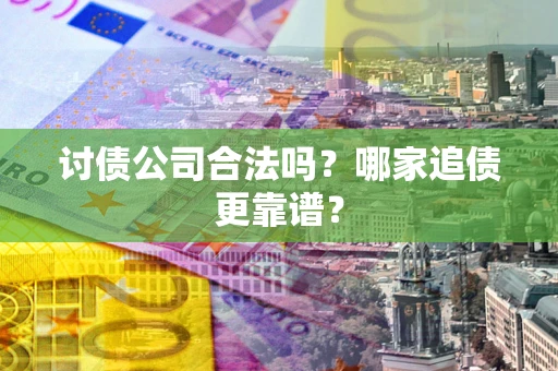 济南讨债公司合法吗？哪家追债更靠谱？