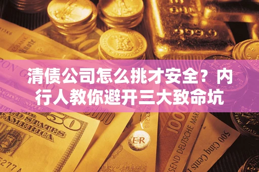 济南清债公司怎么挑才安全?内行人教你避开三大致命坑 济南清债公司怎么挑才安全?内行人教你避开三大致命坑