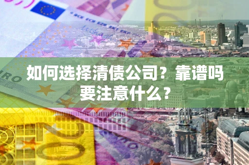 济南如何选择清债公司？靠谱吗要注意什么？