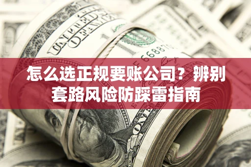 济南怎么选正规要账公司？辨别套路风险防踩雷指南