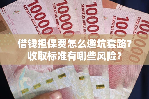 济南借钱担保费怎么避坑套路?收取标准有哪些风险? 济南借钱担保费怎么避坑套路?收取标准有哪些风险?