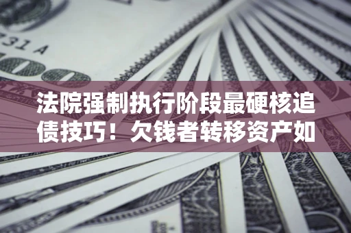 济南法院强制执行阶段最硬核追债技巧！欠钱者转移资产如何破解？