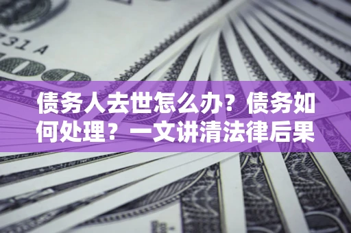 济南债务人去世怎么办？债务如何处理？一文讲清法律后果