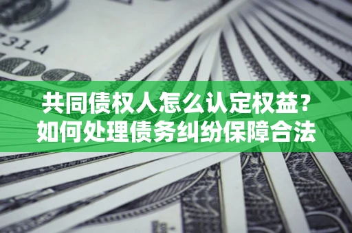 济南共同债权人怎么认定权益？如何处理债务纠纷保障合法权益？