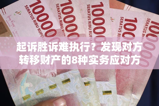 济南起诉胜诉难执行？发现对方转移财产的8种实务应对方案
