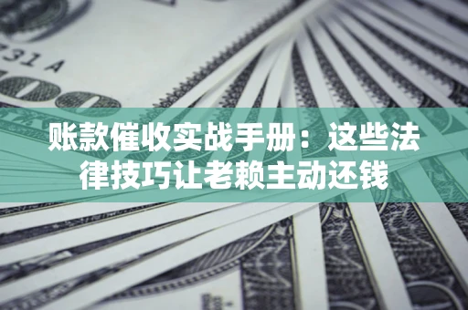 济南账款催收实战手册：这些法律技巧让老赖主动还钱