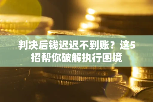 济南判决后钱迟迟不到账？这5招帮你破解执行困境