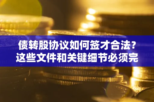 济南债转股协议如何签才合法？这些文件和关键细节必须完整