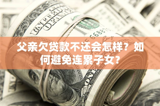 济南父亲欠贷款不还会怎样？如何避免连累子女？