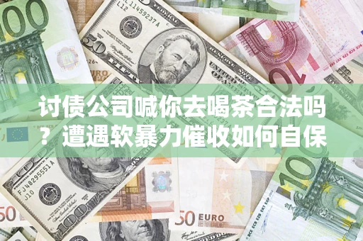 济南讨债公司喊你去喝茶合法吗？遭遇软暴力催收如何自保？
