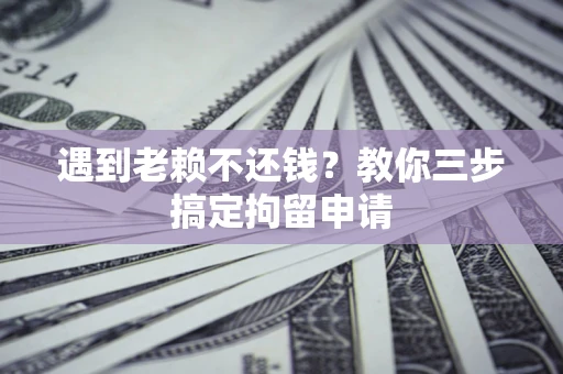 济南遇到老赖不还钱？教你三步搞定拘留申请