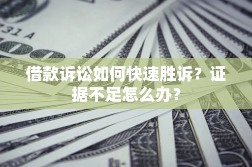 济南借款诉讼如何快速胜诉？证据不足怎么办？