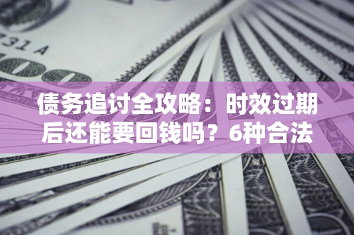 济南债务追讨全攻略：时效过期后还能要回钱吗？6种合法手段助你维权