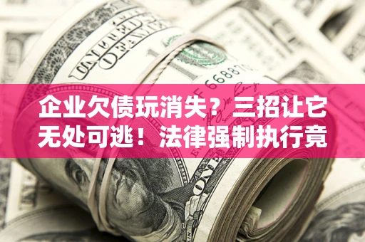 济南企业欠债玩消失？三招让它无处可逃！法律强制执行竟比讨债公司还狠？