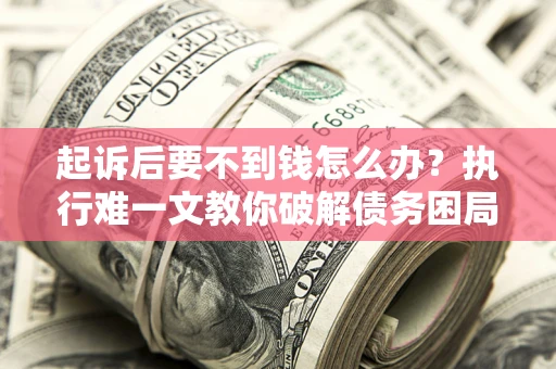 济南起诉后要不到钱怎么办？执行难一文教你破解债务困局