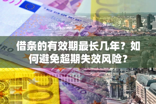 济南借条的有效期最长几年？如何避免超期失效风险？