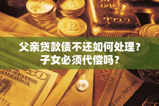 济南父亲贷款债不还如何处理？子女必须代偿吗？