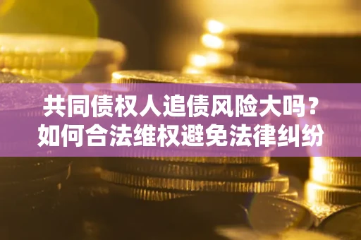 济南共同债权人追债风险大吗?如何合法维权避免法律纠纷? 济南共同债权人追债风险大吗?如何合法维权避免法律纠纷?