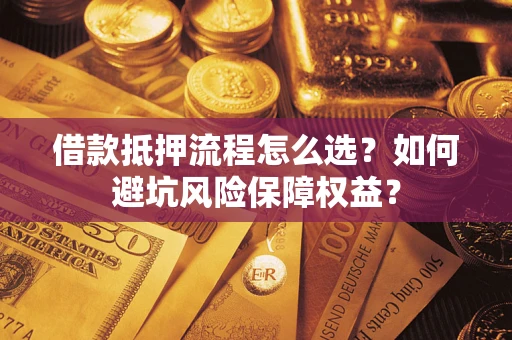 济南借款抵押流程怎么选？如何避坑风险保障权益？