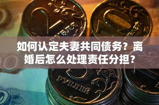 济南如何认定夫妻共同债务？离婚后怎么处理责任分担？