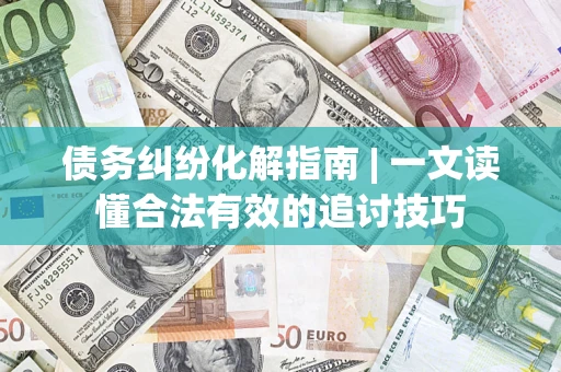 济南债务纠纷化解指南 | 一文读懂合法有效的追讨技巧