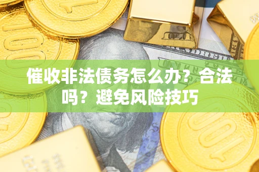 济南催收非法债务怎么办？合法吗？避免风险技巧