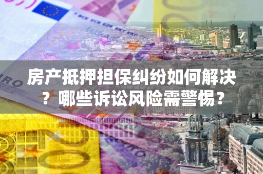 济南房产抵押担保纠纷如何解决？哪些诉讼风险需警惕？