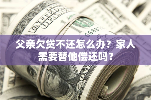 济南父亲欠贷不还怎么办？家人需要替他偿还吗？