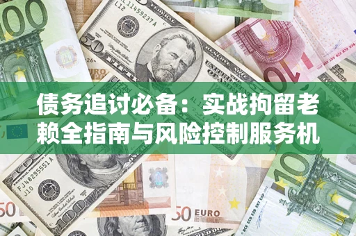 济南债务追讨必备：实战拘留老赖全指南与风险控制服务机构推荐