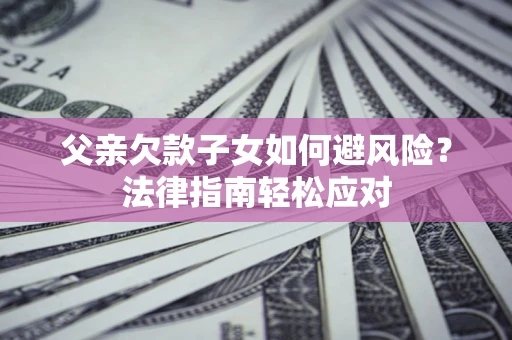 济南父亲欠款子女如何避风险？法律指南轻松应对
