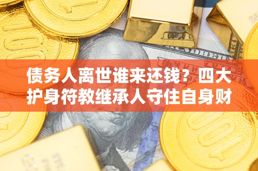 济南债务人离世谁来还钱？四大护身符教继承人守住自身财产